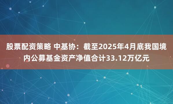 股票配资策略 中基协：截至2025年4月底我国境内公募基金资产净值合计33.12万亿元