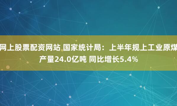 网上股票配资网站 国家统计局：上半年规上工业原煤产量24.0亿吨 同比增长5.4%