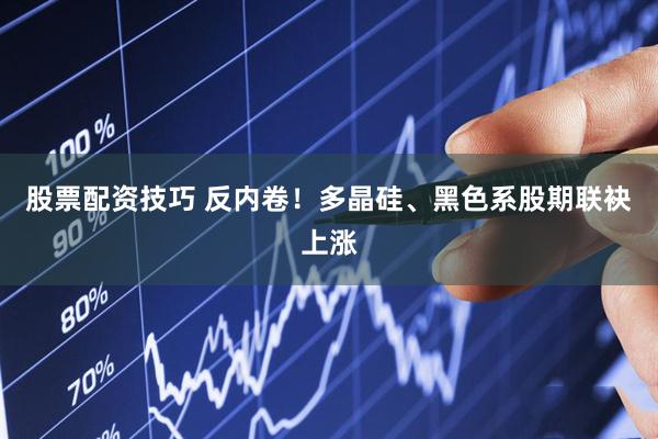 股票配资技巧 反内卷！多晶硅、黑色系股期联袂上涨