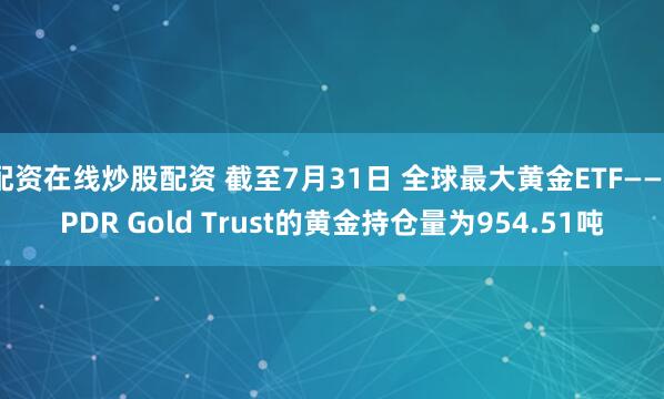 配资在线炒股配资 截至7月31日 全球最大黄金ETF——SPDR Gold Trust的黄金持仓量为954.51吨