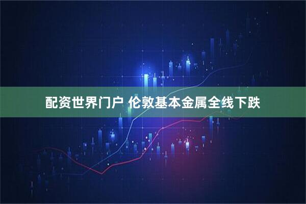 配资世界门户 伦敦基本金属全线下跌
