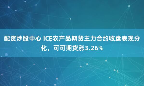 配资炒股中心 ICE农产品期货主力合约收盘表现分化，可可期货涨3.26%