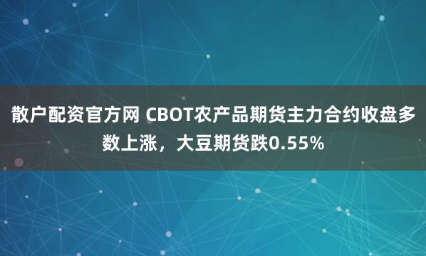 散户配资官方网 CBOT农产品期货主力合约收盘多数上涨，大豆期货跌0.55%