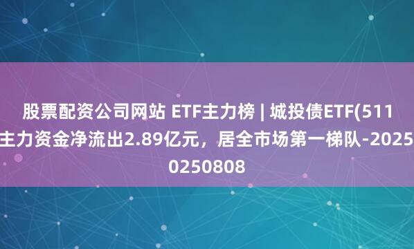 股票配资公司网站 ETF主力榜 | 城投债ETF(511220)主力资金净流出2.89亿元，居全市场第一梯队-20250808