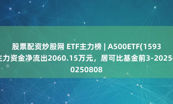 股票配资炒股网 ETF主力榜 | A500ETF(159339)主力资金净流出2060.15万元，居可比基金前3-20250808