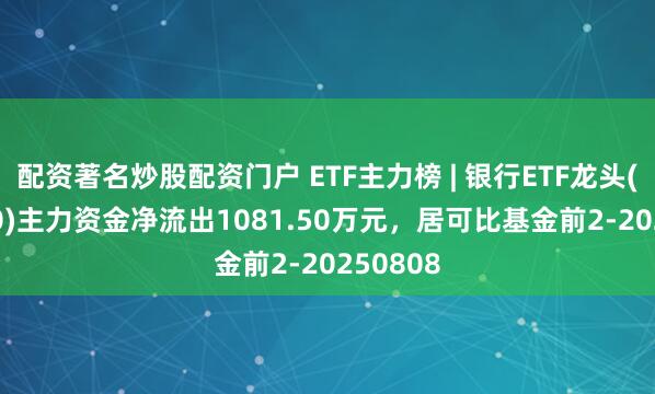 配资著名炒股配资门户 ETF主力榜 | 银行ETF龙头(512820)主力资金净流出1081.50万元，居可比基金前2-20250808
