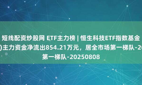 短线配资炒股网 ETF主力榜 | 恒生科技ETF指数基金(513580)主力资金净流出854.21万元，居全市场第一梯队-20250808