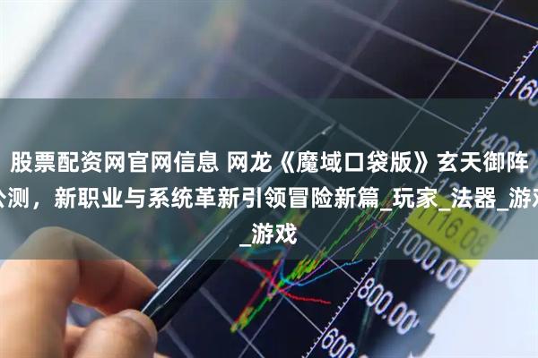 股票配资网官网信息 网龙《魔域口袋版》玄天御阵公测，新职业与系统革新引领冒险新篇_玩家_法器_游戏