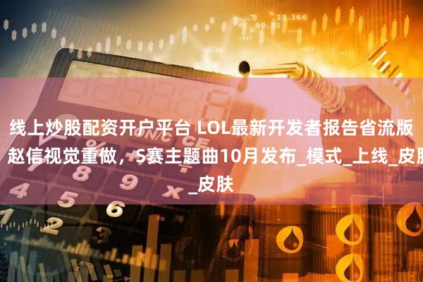 线上炒股配资开户平台 LOL最新开发者报告省流版：赵信视觉重做，S赛主题曲10月发布_模式_上线_皮肤
