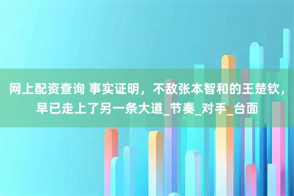 网上配资查询 事实证明，不敌张本智和的王楚钦，早已走上了另一条大道_节奏_对手_台面