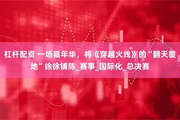 杠杆配资 一场嘉年华，将《穿越火线》的“翻天覆地”徐徐铺陈_赛事_国际化_总决赛