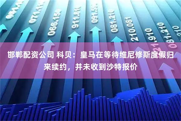 邯郸配资公司 科贝：皇马在等待维尼修斯度假归来续约，并未收到沙特报价