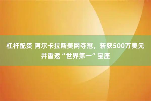 杠杆配资 阿尔卡拉斯美网夺冠，斩获500万美元并重返“世界第一”宝座