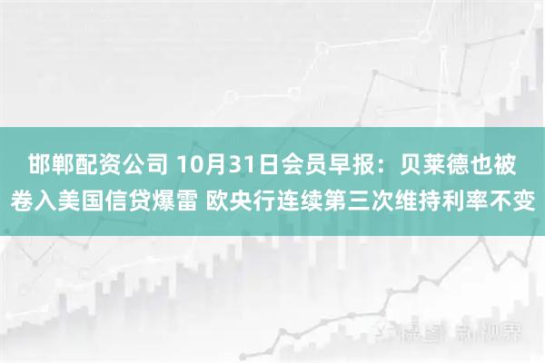 邯郸配资公司 10月31日会员早报：贝莱德也被卷入美国信贷爆雷 欧央行连续第三次维持利率不变