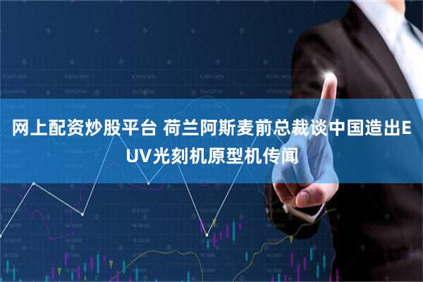 网上配资炒股平台 荷兰阿斯麦前总裁谈中国造出EUV光刻机原型机传闻