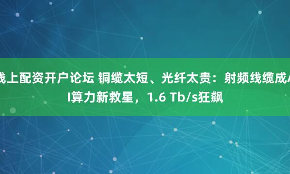 线上配资开户论坛 铜缆太短、光纤太贵：射频线缆成AI算力新救星，1.6 Tb/s狂飙
