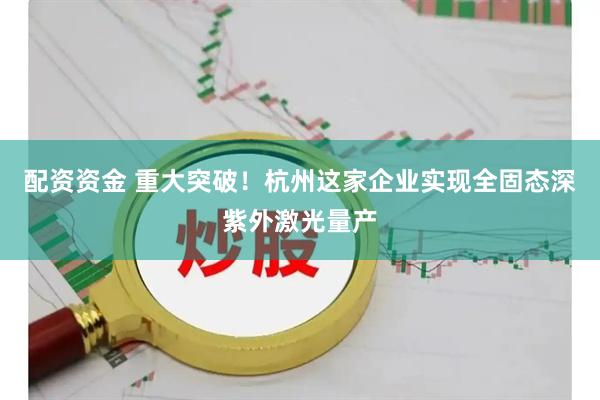 配资资金 重大突破！杭州这家企业实现全固态深紫外激光量产