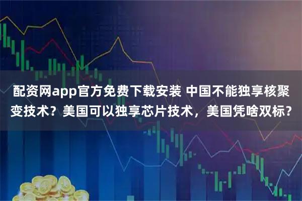 配资网app官方免费下载安装 中国不能独享核聚变技术？美国可以独享芯片技术，美国凭啥双标？