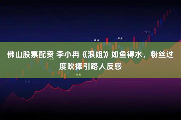 佛山股票配资 李小冉《浪姐》如鱼得水，粉丝过度吹捧引路人反感