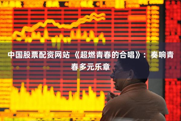 中国股票配资网站 《超燃青春的合唱》：奏响青春多元乐章
