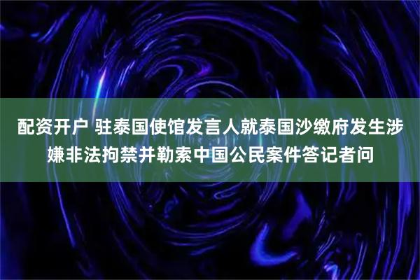 配资开户 驻泰国使馆发言人就泰国沙缴府发生涉嫌非法拘禁并勒索中国公民案件答记者问