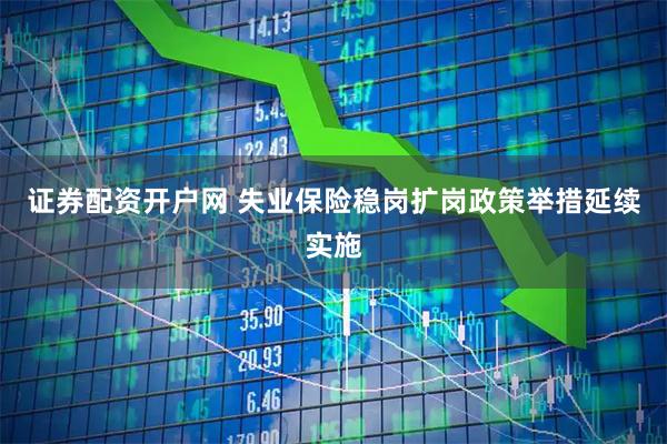 证券配资开户网 失业保险稳岗扩岗政策举措延续实施