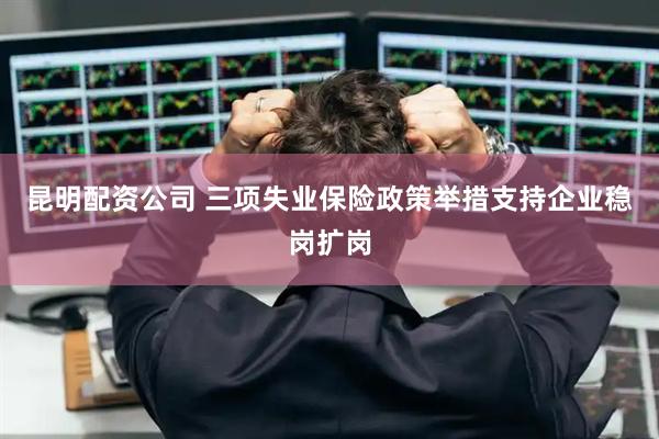 昆明配资公司 三项失业保险政策举措支持企业稳岗扩岗