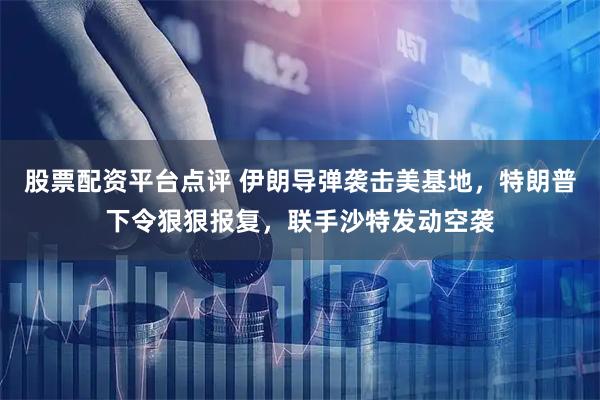 股票配资平台点评 伊朗导弹袭击美基地，特朗普下令狠狠报复，联手沙特发动空袭