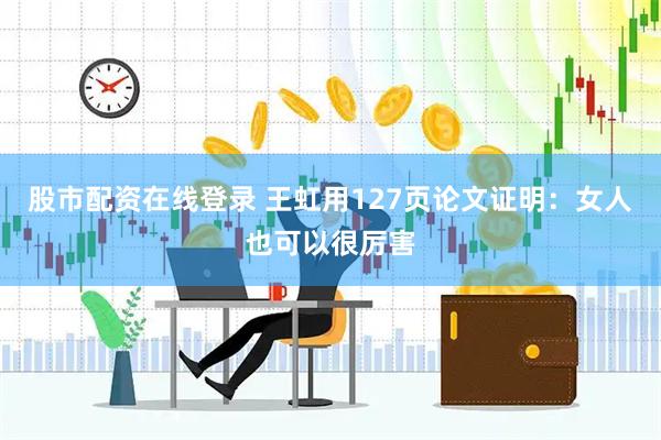 股市配资在线登录 王虹用127页论文证明：女人也可以很厉害